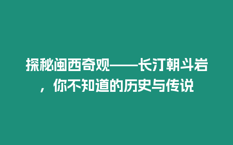 探秘閩西奇觀——長汀朝斗巖，你不知道的歷史與傳說