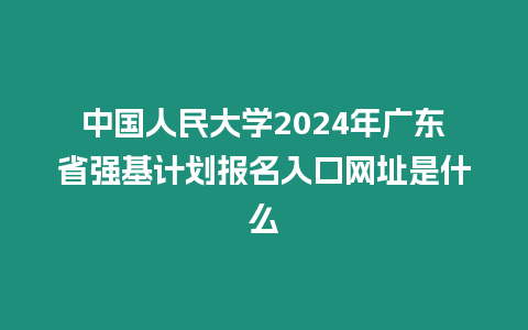 中國人民大學2024年廣東省強基計劃報名入口網址是什么