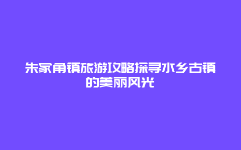 朱家角鎮(zhèn)旅游攻略探尋水鄉(xiāng)古鎮(zhèn)的美麗風(fēng)光