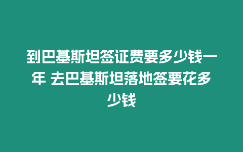 到巴基斯坦簽證費要多少錢一年 去巴基斯坦落地簽要花多少錢