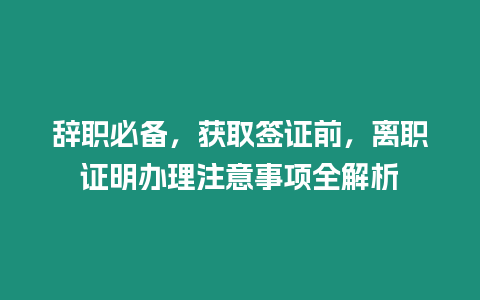 辭職必備，獲取簽證前，離職證明辦理注意事項(xiàng)全解析