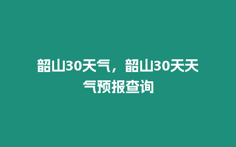 韶山30天氣，韶山30天天氣預報查詢