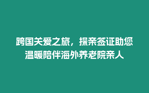 跨國關(guān)愛之旅，探親簽證助您溫暖陪伴海外養(yǎng)老院親人