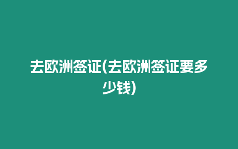 去歐洲簽證(去歐洲簽證要多少錢)