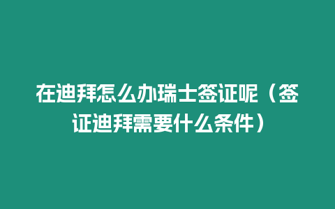 在迪拜怎么辦瑞士簽證呢（簽證迪拜需要什么條件）