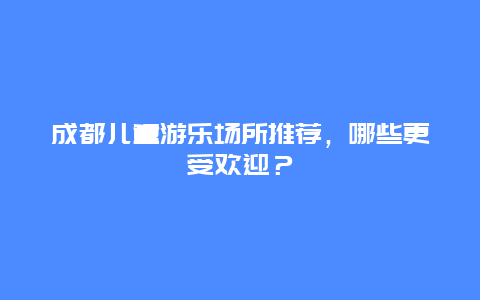 成都兒童游樂場所推薦，哪些更受歡迎？