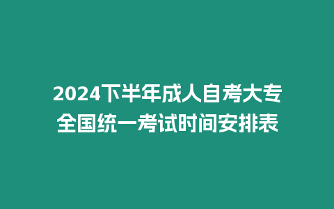 2024下半年成人自考大專全國統一考試時間安排表