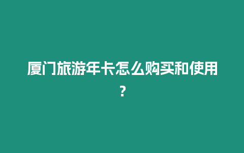 廈門旅游年卡怎么購買和使用？