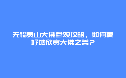 無錫靈山大佛參觀攻略，如何更好地欣賞大佛之美？