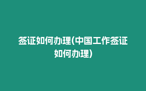 簽證如何辦理(中國工作簽證如何辦理)