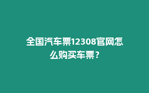 全國汽車票12308官網怎么購買車票？