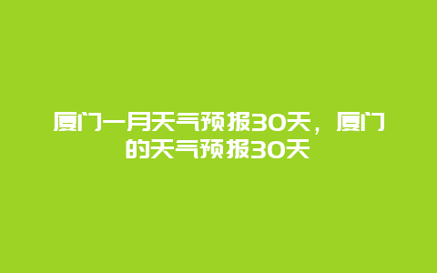 廈門一月天氣預報30天，廈門的天氣預報30天