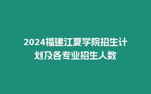 2024福建江夏學院招生計劃及各專業招生人數