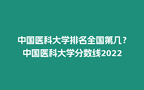 中國醫(yī)科大學(xué)排名全國第幾？中國醫(yī)科大學(xué)分?jǐn)?shù)線2022