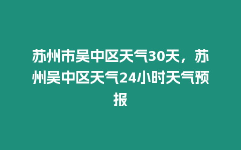 蘇州市吳中區(qū)天氣30天，蘇州吳中區(qū)天氣24小時天氣預(yù)報