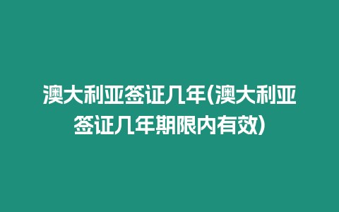 澳大利亞簽證幾年(澳大利亞簽證幾年期限內(nèi)有效)