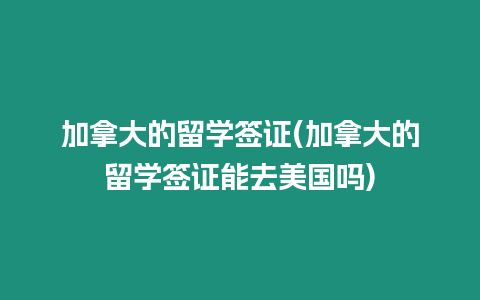 加拿大的留學(xué)簽證(加拿大的留學(xué)簽證能去美國嗎)