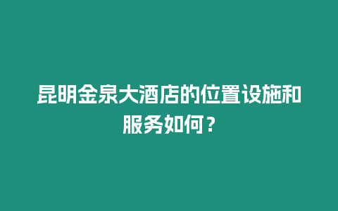 昆明金泉大酒店的位置設(shè)施和服務(wù)如何？