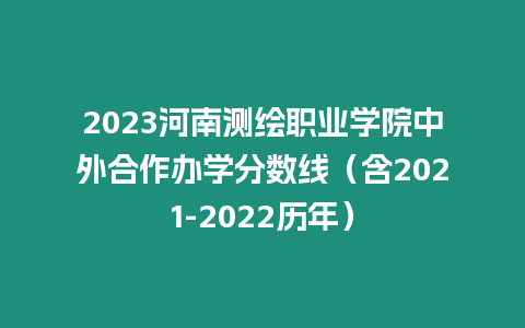 2023河南測繪職業學院中外合作辦學分數線（含2021-2022歷年）