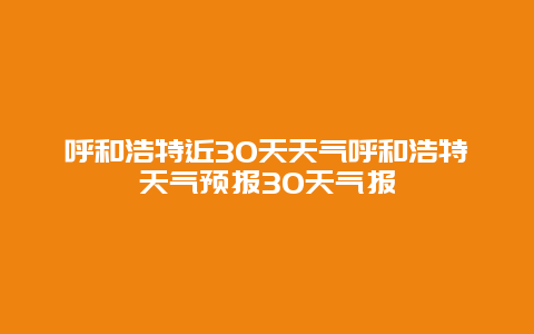 呼和浩特近30天天氣呼和浩特天氣預(yù)報(bào)30天氣報(bào)