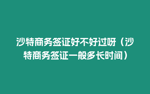 沙特商務(wù)簽證好不好過呀（沙特商務(wù)簽證一般多長時(shí)間）