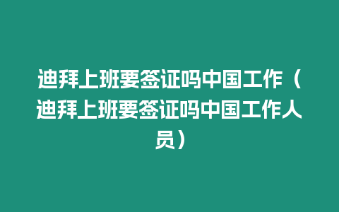 迪拜上班要簽證嗎中國工作（迪拜上班要簽證嗎中國工作人員）