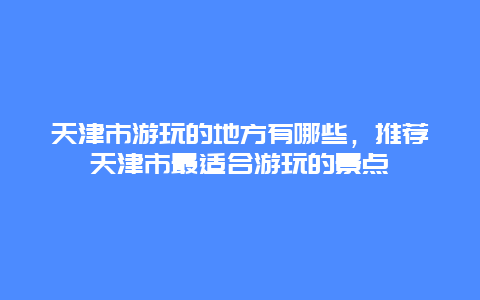 天津市游玩的地方有哪些，推薦天津市最適合游玩的景點