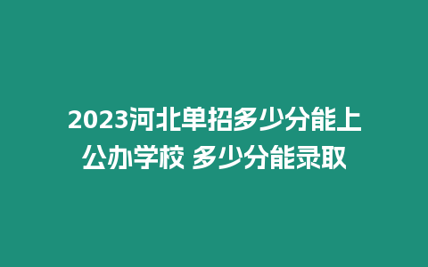 2023河北單招多少分能上公辦學(xué)校 多少分能錄取