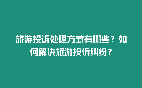 旅游投訴處理方式有哪些？如何解決旅游投訴糾紛？