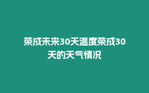 榮成未來30天溫度榮成30天的天氣情況