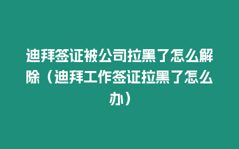 迪拜簽證被公司拉黑了怎么解除（迪拜工作簽證拉黑了怎么辦）