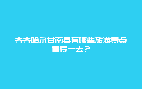 齊齊哈爾甘南縣有哪些旅游景點值得一去？