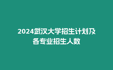 2024武漢大學招生計劃及各專業招生人數