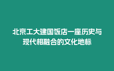 北京工大建國飯店一座歷史與現代相融合的文化地標