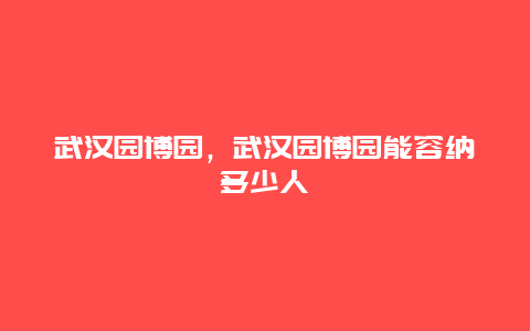 武漢園博園，武漢園博園能容納多少人