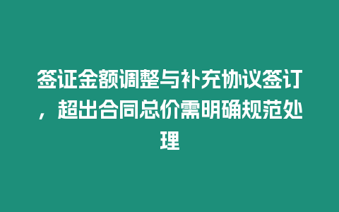 簽證金額調整與補充協議簽訂，超出合同總價需明確規范處理