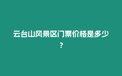 云臺山風景區門票價格是多少？