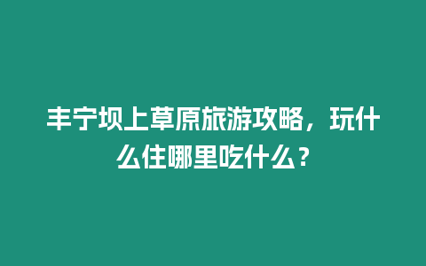 豐寧壩上草原旅游攻略，玩什么住哪里吃什么？