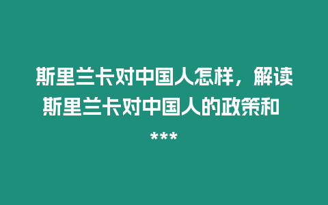 斯里蘭卡對中國人怎樣，解讀斯里蘭卡對中國人的政策和 ***