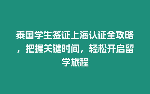 泰國學生簽證上海認證全攻略，把握關鍵時間，輕松開啟留學旅程