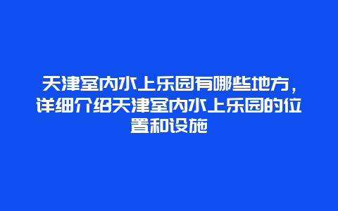 天津室內水上樂園有哪些地方，詳細介紹天津室內水上樂園的位置和設施