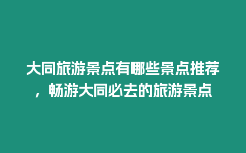 大同旅游景點(diǎn)有哪些景點(diǎn)推薦，暢游大同必去的旅游景點(diǎn)