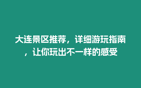 大連景區(qū)推薦，詳細游玩指南，讓你玩出不一樣的感受