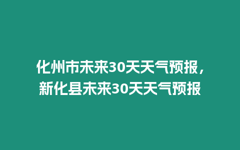 化州市未來30天天氣預報，新化縣未來30天天氣預報