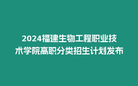 2024福建生物工程職業技術學院高職分類招生計劃發布