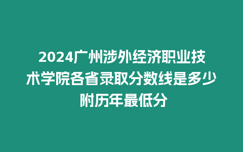 2024廣州涉外經濟職業技術學院各省錄取分數線是多少 附歷年最低分