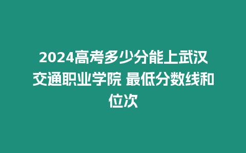 2024高考多少分能上武漢交通職業學院 最低分數線和位次