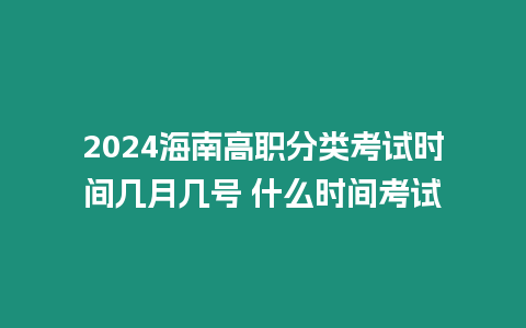 2024海南高職分類考試時間幾月幾號 什么時間考試