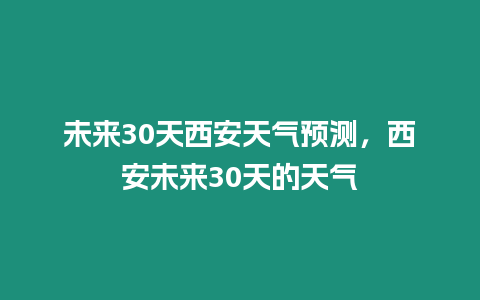 未來30天西安天氣預測，西安未來30天的天氣