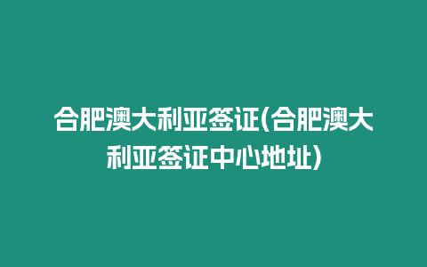 合肥澳大利亞簽證(合肥澳大利亞簽證中心地址)